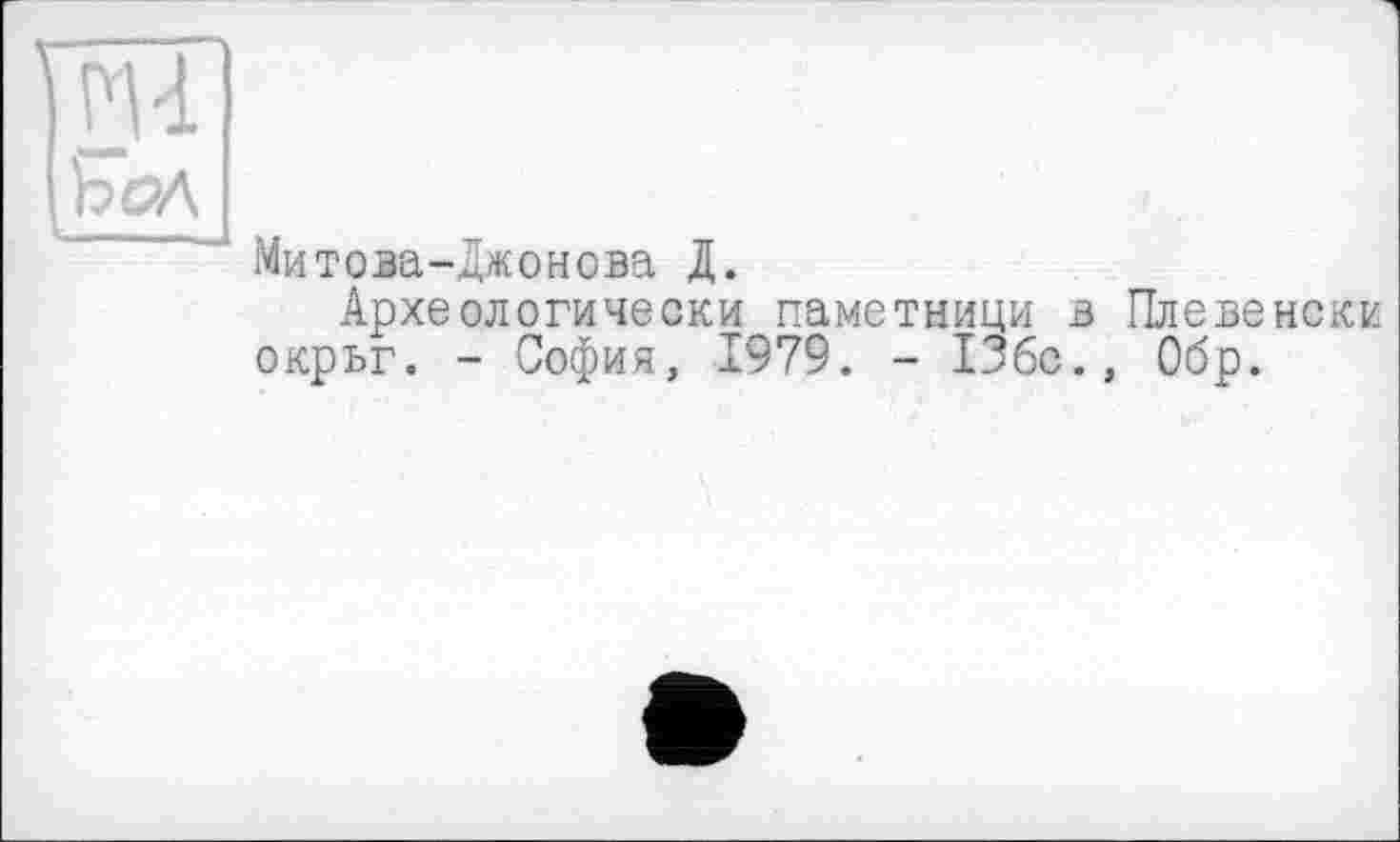 ﻿М-1
Ъ ал
" Митова-Джонова Д.
Археологически паметници в Плевеиски окрьг. - София, 1979. - 136с., Обр.